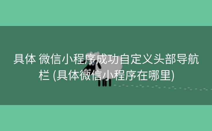 具体 微信小程序成功自定义头部导航栏 (具体微信小程序在哪里)