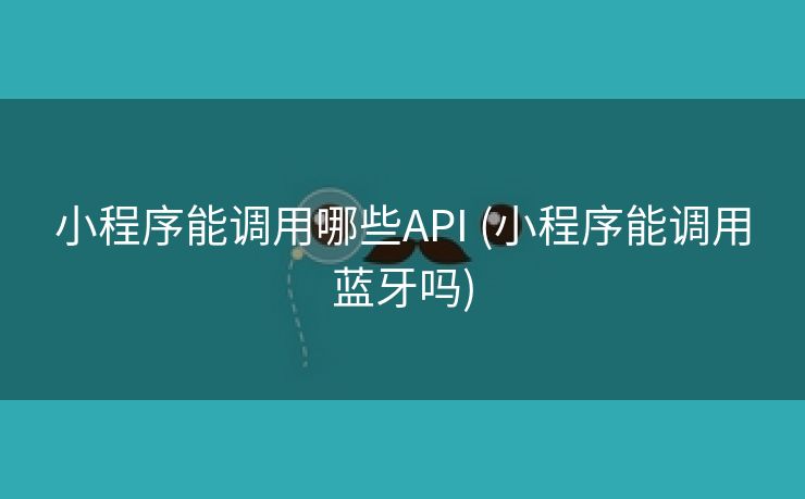 小程序能调用哪些API (小程序能调用蓝牙吗)