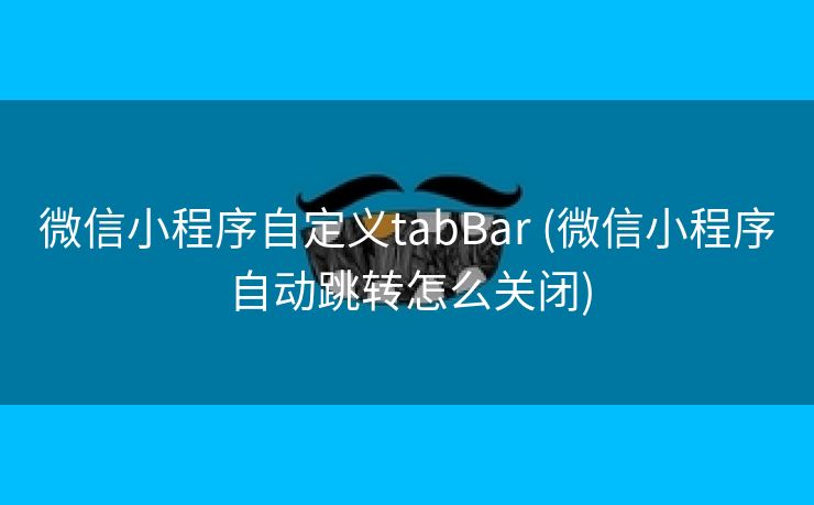 微信小程序自定义tabBar (微信小程序自动跳转怎么关闭)