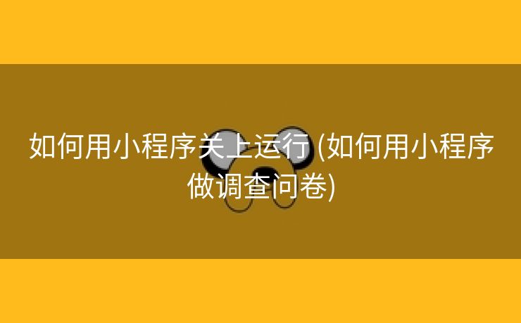 如何用小程序关上运行 (如何用小程序做调查问卷)