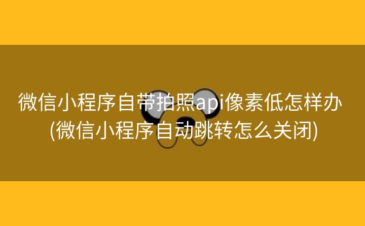 微信小程序自带拍照api像素低怎样办 (微信小程序自动跳转怎么关闭)