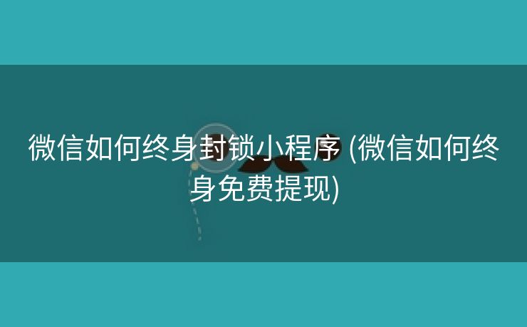 微信如何终身封锁小程序 (微信如何终身免费提现)