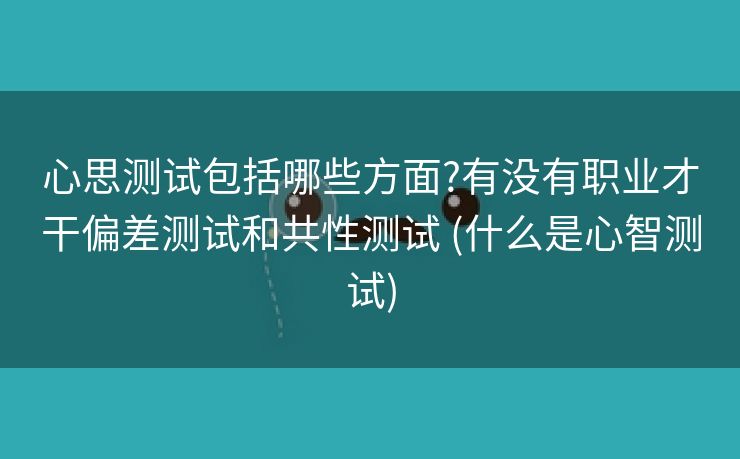 心思测试包括哪些方面?有没有职业才干偏差测试和共性测试 (什么是心智测试)