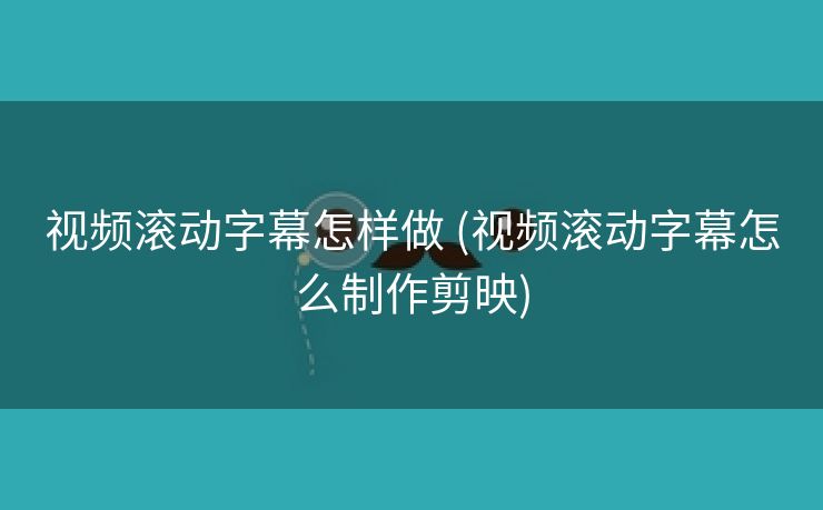 视频滚动字幕怎样做 (视频滚动字幕怎么制作剪映)