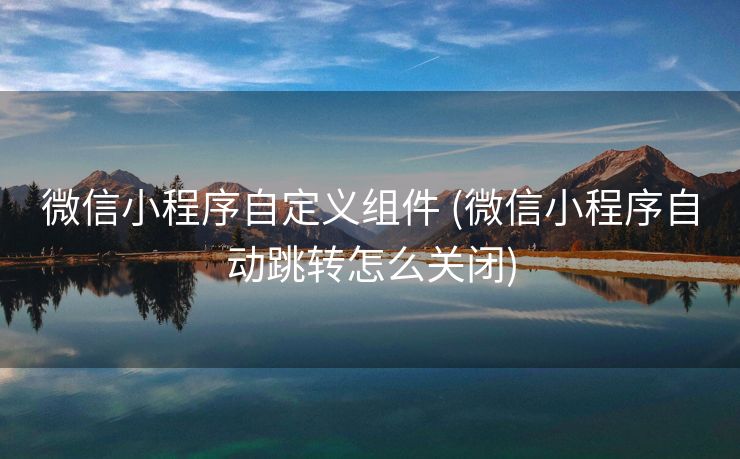 微信小程序自定义组件 (微信小程序自动跳转怎么关闭)