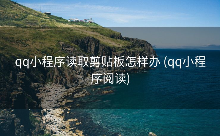 qq小程序读取剪贴板怎样办 (qq小程序阅读)