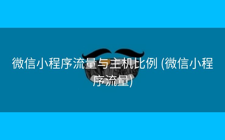 微信小程序流量与主机比例 (微信小程序流量)