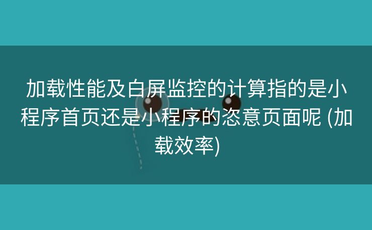 加载性能及白屏监控的计算指的是小程序首页还是小程序的恣意页面呢 (加载效率)