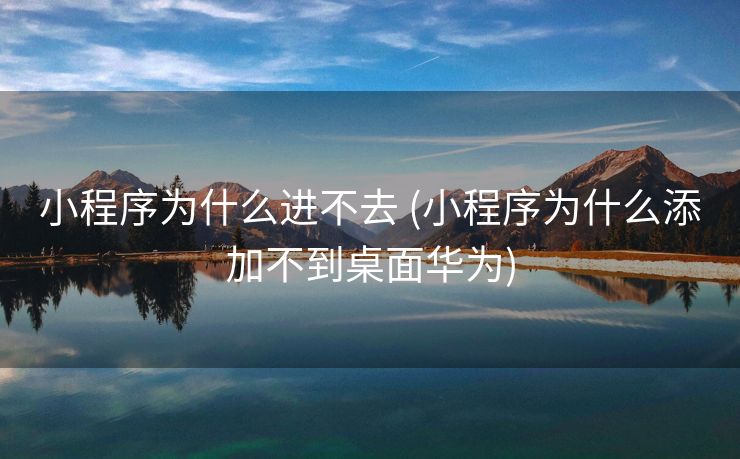 小程序为什么进不去 (小程序为什么添加不到桌面华为)