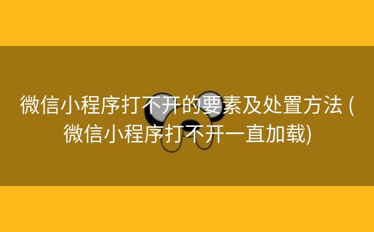 微信小程序打不开的要素及处置方法 (微信小程序打不开一直加载)