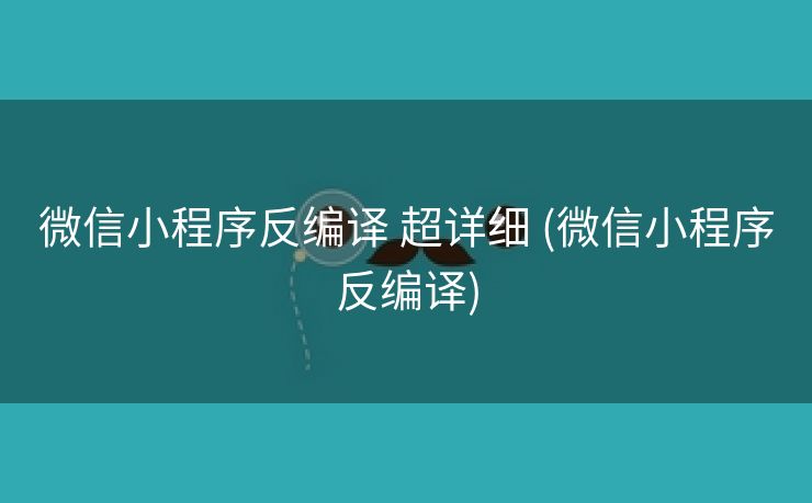 微信小程序反编译 超详细 (微信小程序反编译)