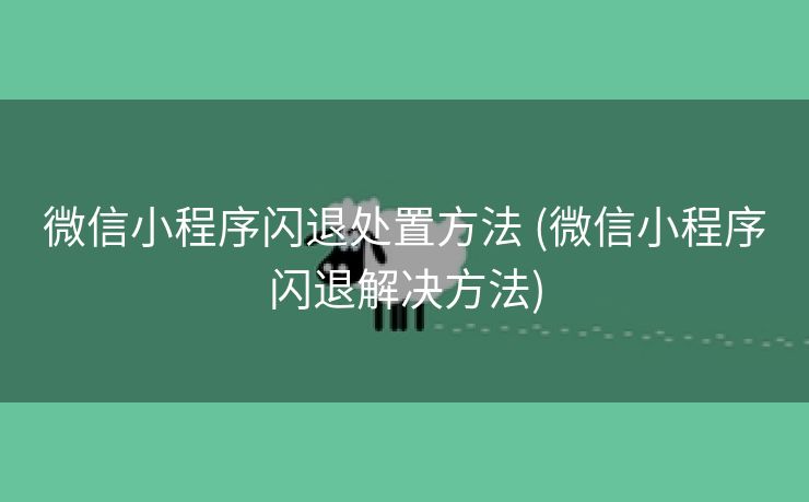 微信小程序闪退处置方法 (微信小程序闪退解决方法)