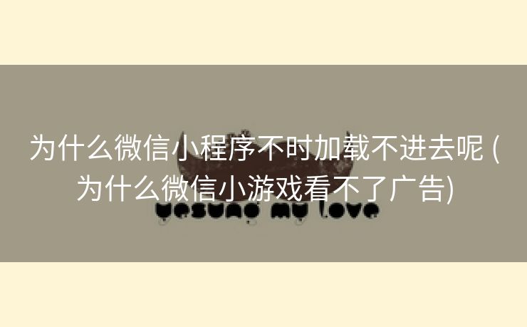 为什么微信小程序不时加载不进去呢 (为什么微信小游戏看不了广告)