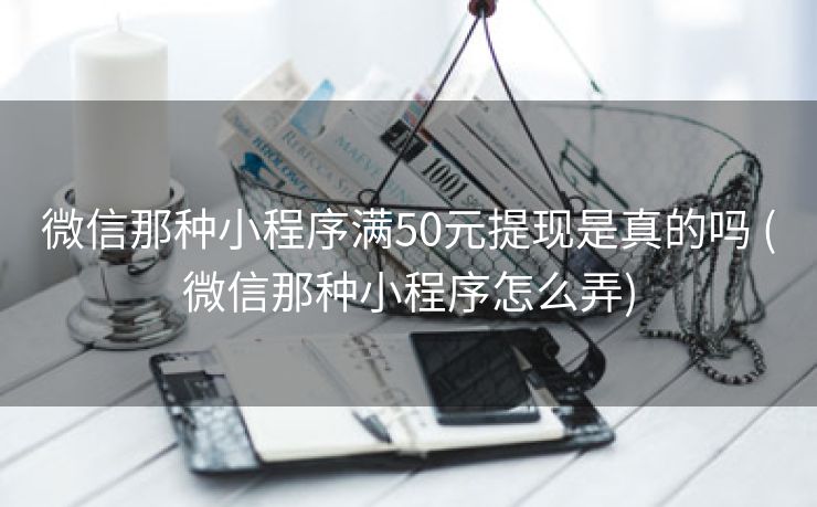 微信那种小程序满50元提现是真的吗 (微信那种小程序怎么弄)