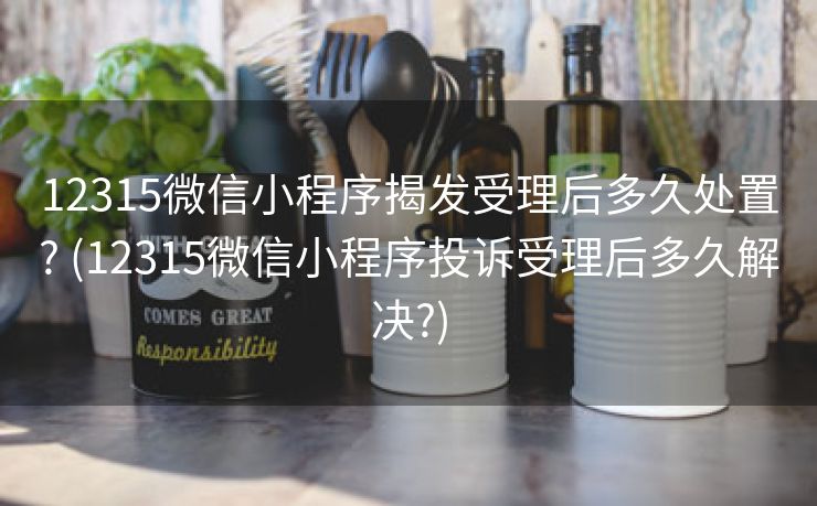 12315微信小程序揭发受理后多久处置? (12315微信小程序投诉受理后多久解决?)