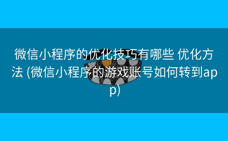 微信小程序的优化技巧有哪些 优化方法 (微信小程序的游戏账号如何转到app)