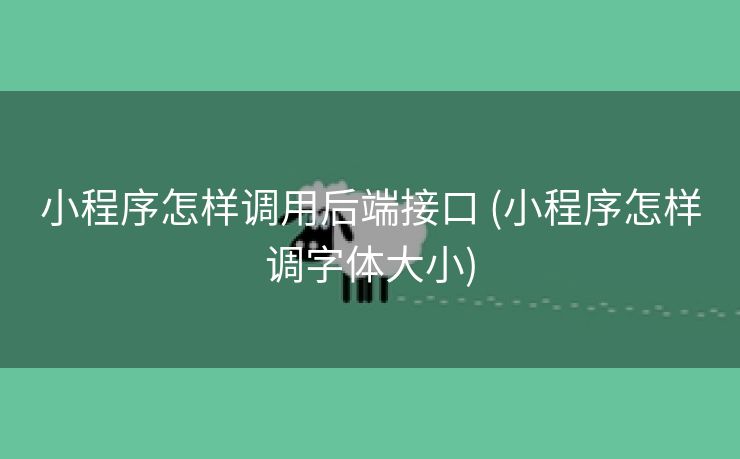小程序怎样调用后端接口 (小程序怎样调字体大小)