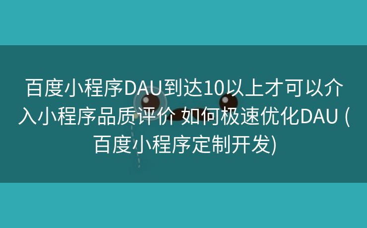 百度小程序DAU到达10以上才可以介入小程序品质评价 如何极速优化DAU (百度小程序定制开发)