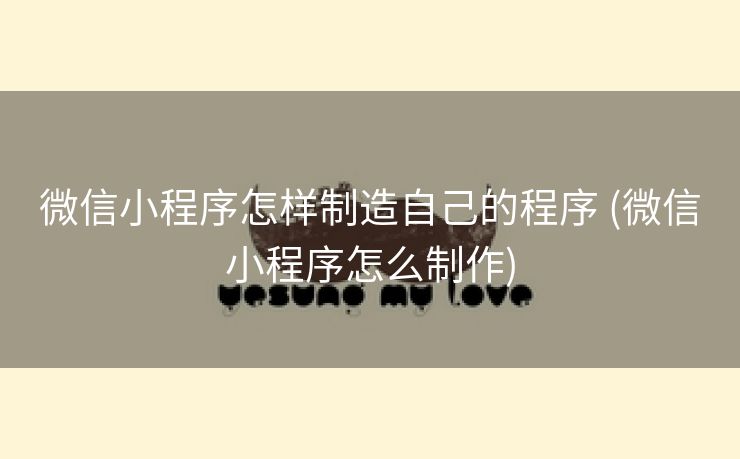 微信小程序怎样制造自己的程序 (微信小程序怎么制作)