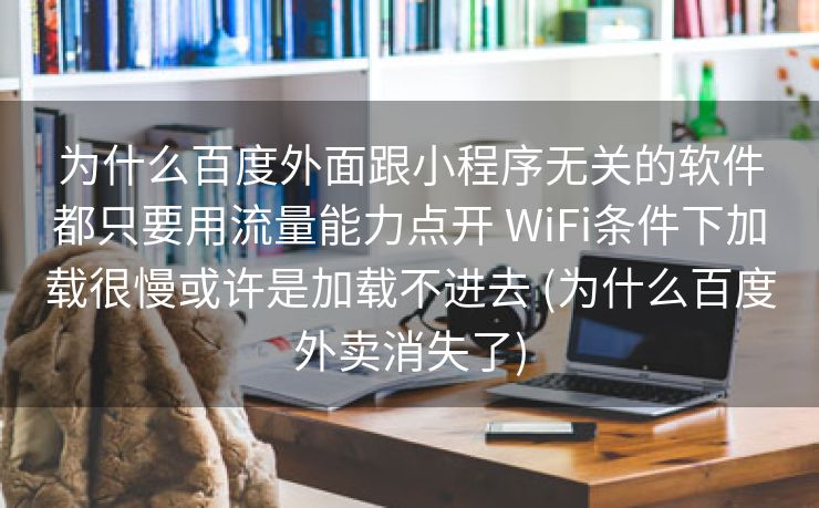 为什么百度外面跟小程序无关的软件都只要用流量能力点开 WiFi条件下加载很慢或许是加载不进去 (为什么百度外卖消失了)