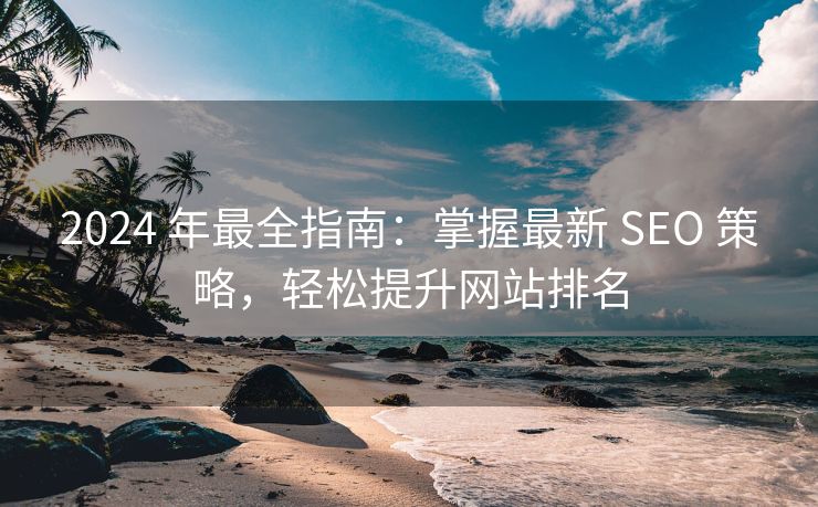 2024 年最全指南：掌握最新 SEO 策略，轻松提升网站排名