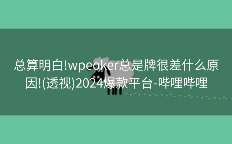 总算明白!wpeoker总是牌很差什么原因!(透视)2024爆款平台-哔哩哔哩 总算明白!wpeoker总是牌很差什么原因!(透视)2024爆款平台-哔哩哔哩