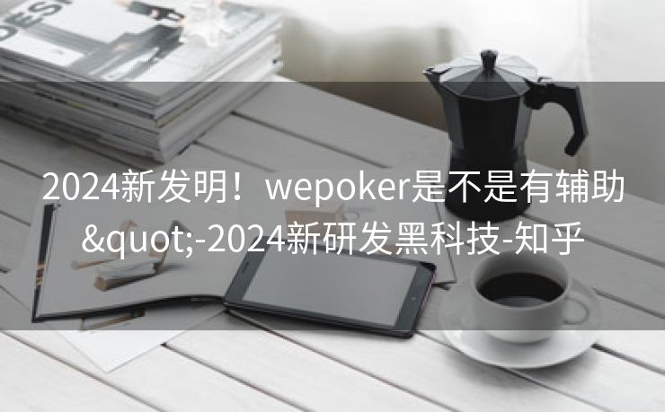 2024新发明！wepoker是不是有辅助"-2024新研发黑科技-知乎