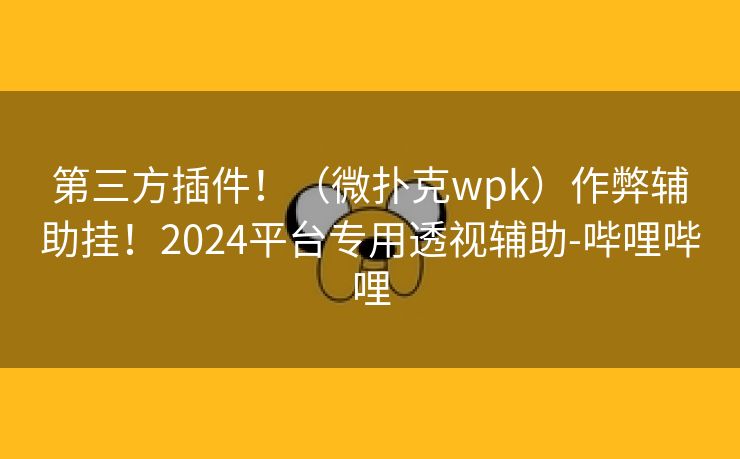 第三方插件！（微扑克wpk）作弊辅助挂！2024平台专用透视辅助-哔哩哔哩