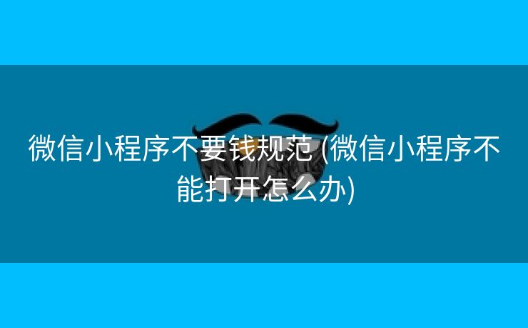 微信小程序不要钱规范 (微信小程序不能打开怎么办)