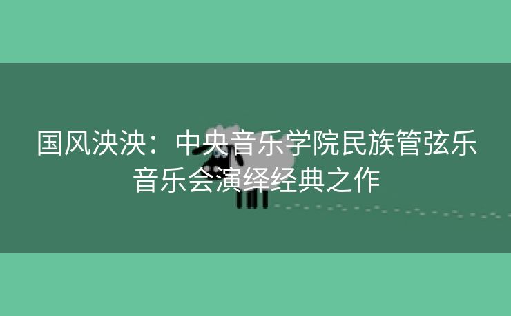 国风泱泱：中央音乐学院民族管弦乐音乐会演绎经典之作