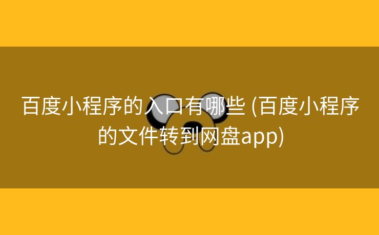 百度小程序的入口有哪些 (百度小程序的文件转到网盘app)