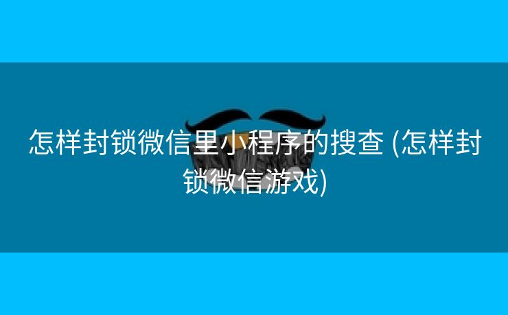 怎样封锁微信里小程序的搜查 (怎样封锁微信游戏)