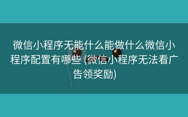 微信小程序无能什么能做什么微信小程序配置有哪些 (微信小程序无法看广告领奖励)