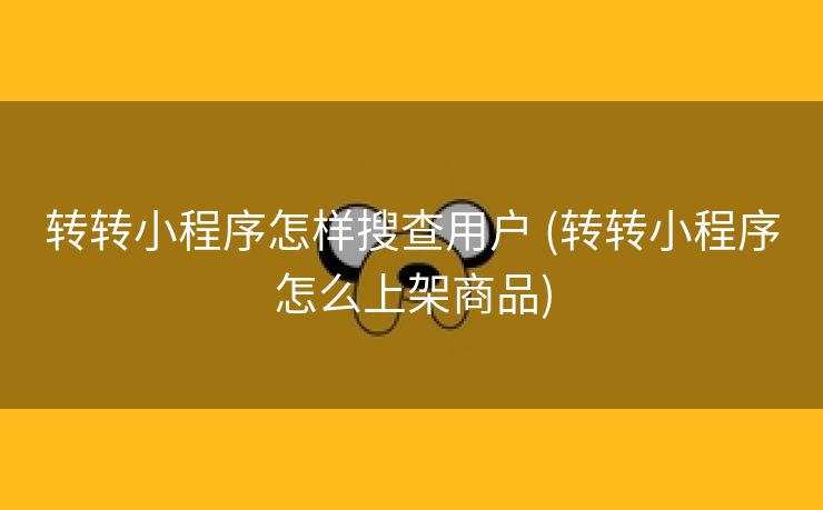转转小程序怎样搜查用户 (转转小程序怎么上架商品)