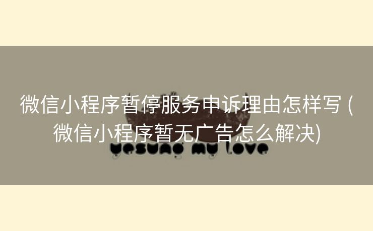微信小程序暂停服务申诉理由怎样写 (微信小程序暂无广告怎么解决)
