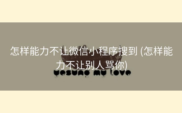 怎样能力不让微信小程序搜到 (怎样能力不让别人骂你)