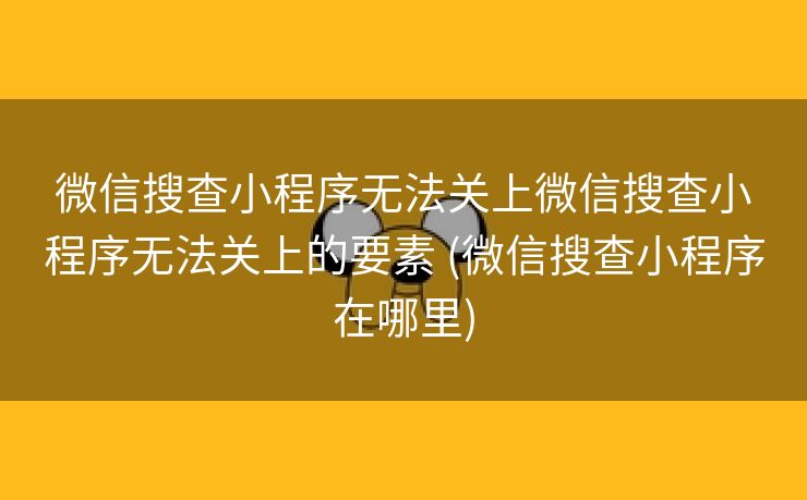 微信搜查小程序无法关上微信搜查小程序无法关上的要素 (微信搜查小程序在哪里)