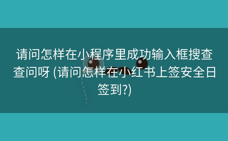 请问怎样在小程序里成功输入框搜查查问呀 (请问怎样在小红书上签安全日签到?)