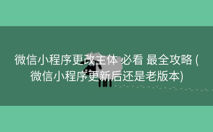 微信小程序更改主体 必看 最全攻略 (微信小程序更新后还是老版本)