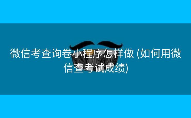 微信考查询卷小程序怎样做 (如何用微信查考试成绩)