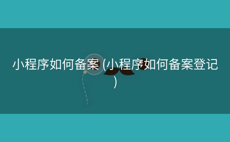 小程序如何备案 (小程序如何备案登记)