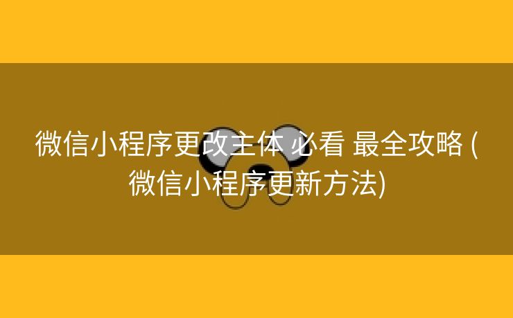 微信小程序更改主体 必看 最全攻略 (微信小程序更新方法)