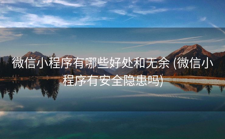 微信小程序有哪些好处和无余 (微信小程序有安全隐患吗)
