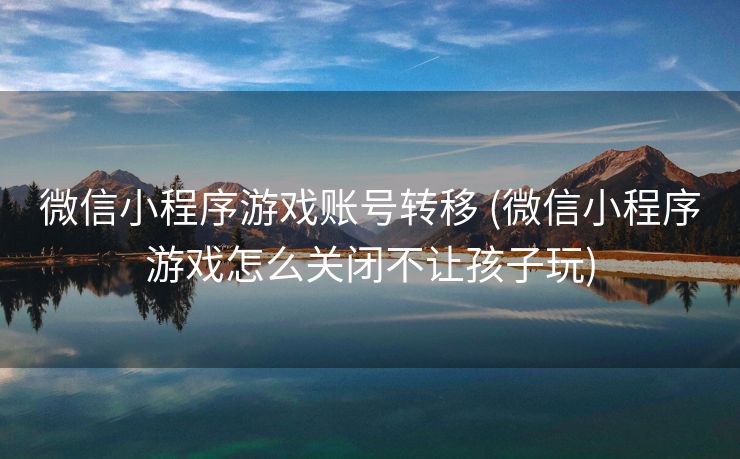 微信小程序游戏账号转移 (微信小程序游戏怎么关闭不让孩子玩)