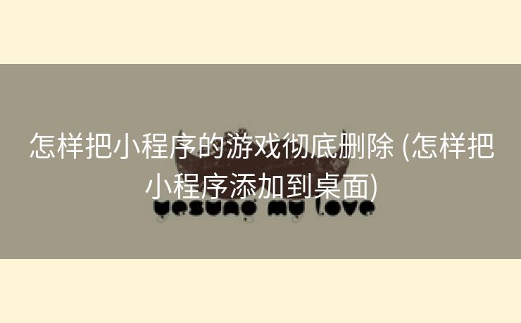 怎样把小程序的游戏彻底删除 (怎样把小程序添加到桌面)