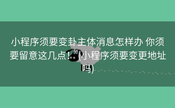 小程序须要变卦主体消息怎样办 你须要留意这几点！ (小程序须要变更地址吗)