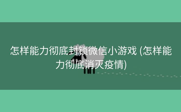 怎样能力彻底封锁微信小游戏 (怎样能力彻底消灭疫情)