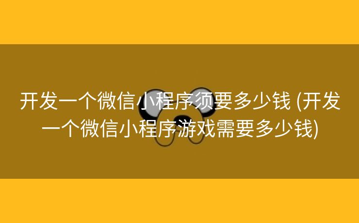 开发一个微信小程序须要多少钱 (开发一个微信小程序游戏需要多少钱)