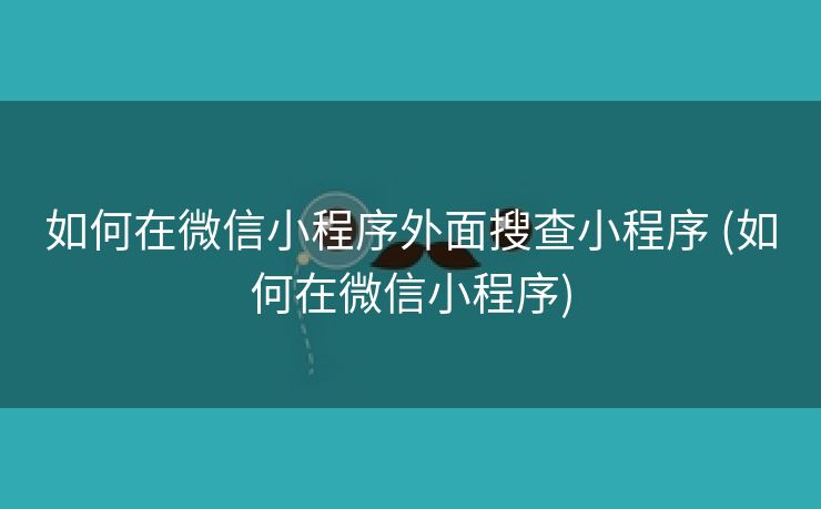 如何在微信小程序外面搜查小程序 (如何在微信小程序)