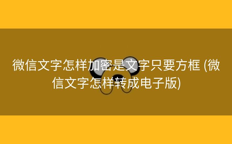 微信文字怎样加密是文字只要方框 (微信文字怎样转成电子版)